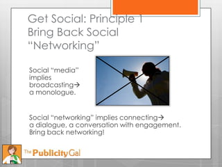 Get Social: Principle 1
Bring Back Social
―Networking‖

Social ―media‖
implies
broadcasting
a monologue.


Social ―networking‖ implies connecting
a dialogue, a conversation with engagement.
Bring back networking!
 