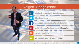 Volgen is toegestaan!
nl.linkedin.com/in/ferdisoetekouw/
@ferdisoetekouw
facebook.com/innovatawebdiensten

pinterest.com/ferdisoetekouw/linkedin/
www.innovata.nl
ferdi@innovata.nl | 06 - 23322948
LinkedIn or LinkedOut | 06 – 03- 2014 | Marketing- en Communicatiegilde Deventer | Ferdi Soetekouw | Innovata.nl

 
