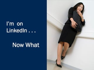 I’m on
LinkedIn . . .
Now What?
 