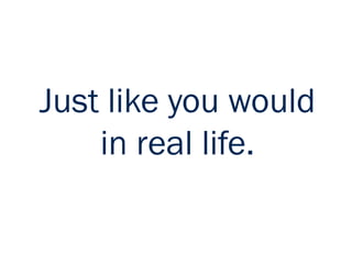 Just like you would
in real life.
 