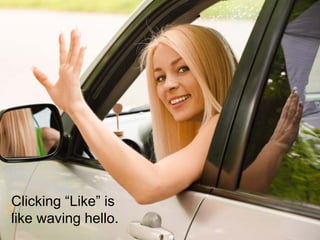 Just like you would
in real life.
Clicking “Like” is
like waving hello.
 