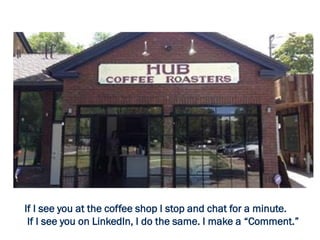 If I see you at the coffee shop I stop and chat for a minute.
If I see you on LinkedIn, I do the same. I make a “Comment.”
 