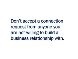 Don’t accept a connection
request from anyone you
are not willing to build a
business relationship with.
 