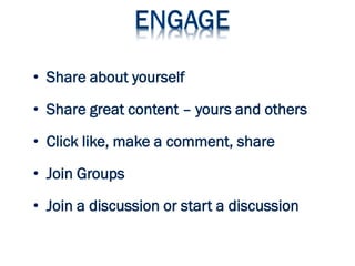 • Share about yourself
• Share great content – yours and others
• Click like, make a comment, share
• Join Groups
• Join a discussion or start a discussion
 