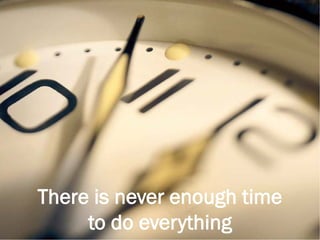 There is never enough time
to do everything
 