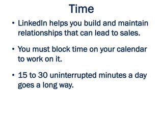 Time
• LinkedIn helps you build and maintain
relationships that can lead to sales.
• You must block time on your calendar
to work on it.
• 15 to 30 uninterrupted minutes a day
goes a long way.
 