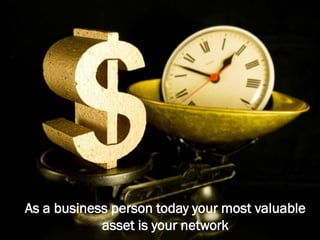 As a business person today your most valuable
asset is your network
 