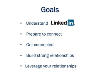Goals
• Understand
• Prepare to connect
• Get connected
• Build strong relationships
• Leverage your relationships
 