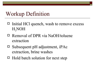 Workup Definition Initial HCl quench, wash to remove excess H 2 NOH Removal of DPR via NaOH/toluene extraction Subsequent pH adjustment, iPAc extraction, brine washes Hold batch solution for next step 