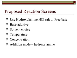 Proposed Reaction Screens Use Hydroxylamine HCl salt or Free base Base additive Solvent choice Temperature Concentration Addition mode – hydroxylamine 