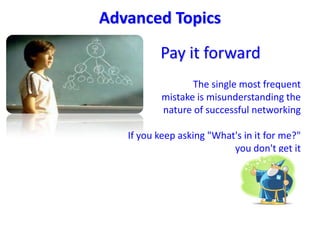 AdvancedTopics Pay it forward The single most frequentmistake is misunderstanding thenature of successful networking  If you keep asking "What's in it for me?" you don't get it 