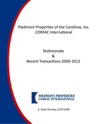 Piedmont Proper es of the Carolinas, Inc.
         CORFAC Interna onal


  
              Tes monials
                   &
     Recent Transac ons 2009‐2013
                    
                    




           A. Sco Hensley, CCIM SIOR
 
