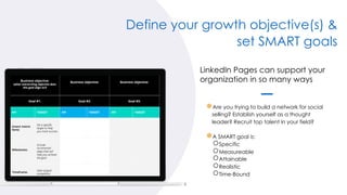 Define your growth objective(s) &
set SMART goals
LinkedIn Pages can support your
organization in so many ways
●Are you tr...