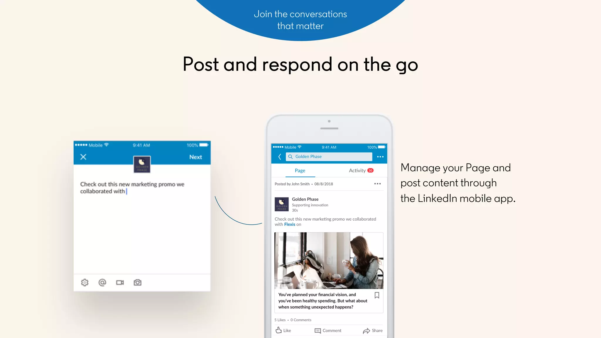 Post and respond on the go
Join the conversations
that matter
Manage your Page and
post content through
the LinkedIn mobile app.
 