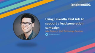 Using LinkedIn Paid Ads to
support a lead generation
campaign
Jake Potter // Colt Technology Services
@jake.potter4
 