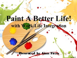 Paint A Better Life!
with Work/Life Integration
Presented by Gian Fiero
 