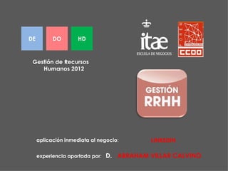 DE         DO        HD



 Gestión de Recursos
    Humanos 2012




     aplicación inmediata al negocio:       LINKEDIN

     experiencia aportada por:   D. ABRAHAM VILLAR CALVINO
 