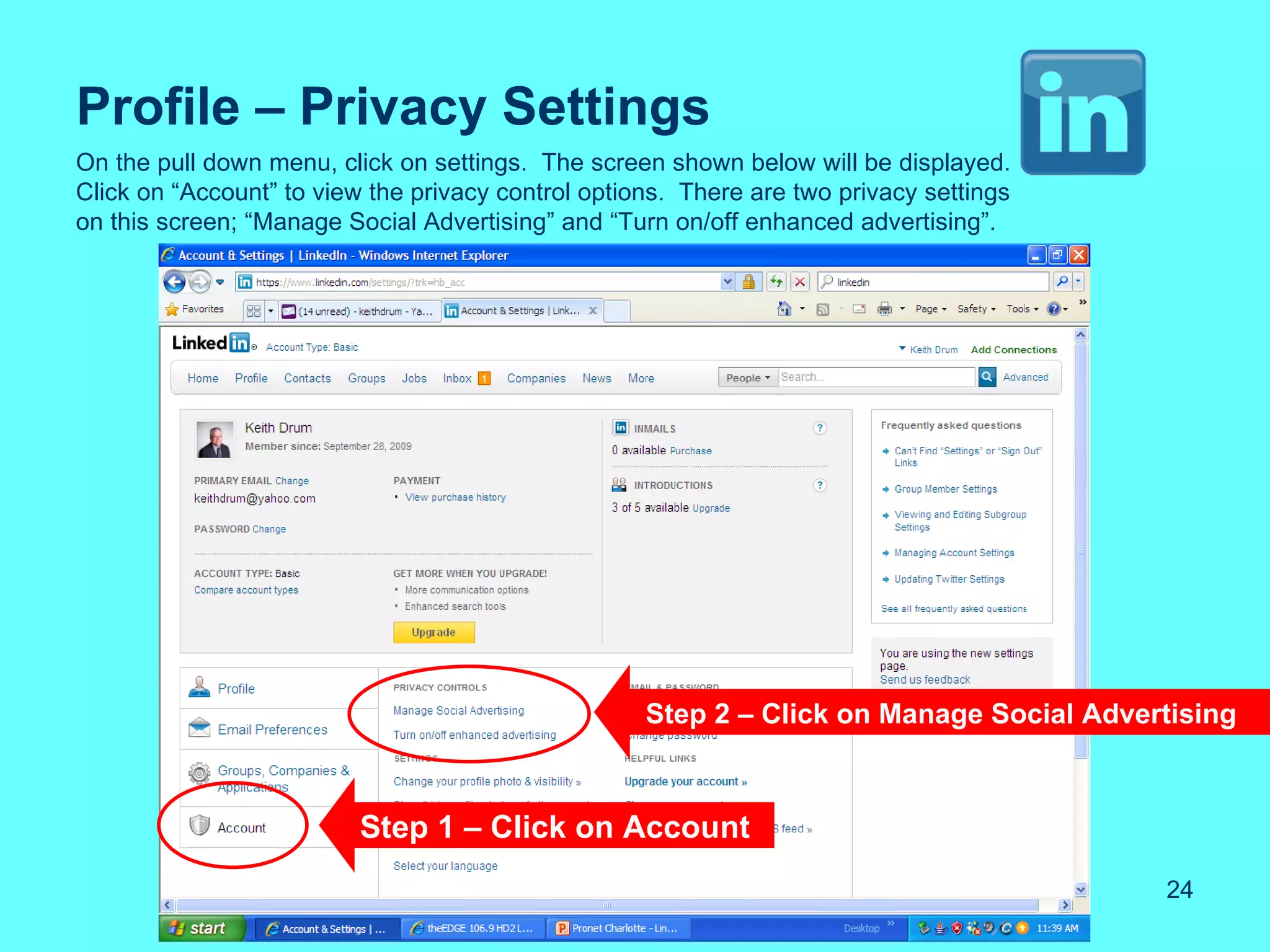 Profile – Privacy Settings
On the pull down menu, click on settings. The screen shown below will be displayed.
Click on “Account” to view the privacy control options. There are two privacy settings
on this screen; “Manage Social Advertising” and “Turn on/off enhanced advertising”.




                                                    Step 2 – Click on Manage Social Advertising



                          Step 1 – Click on Account
                                                                                         24
 