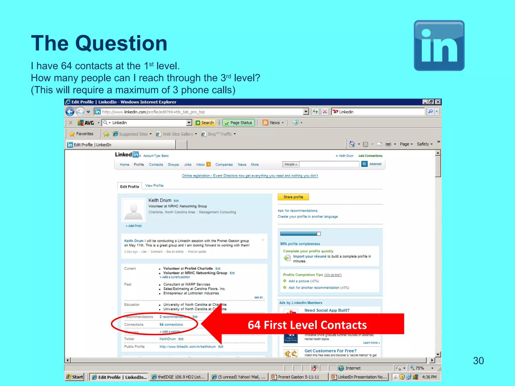 The Question
I have 64 contacts at the 1st level.
How many people can I reach through the 3rd level?
(This will require a maximum of 3 phone calls)




                                               64 First Level Contacts

                                                                         30
 