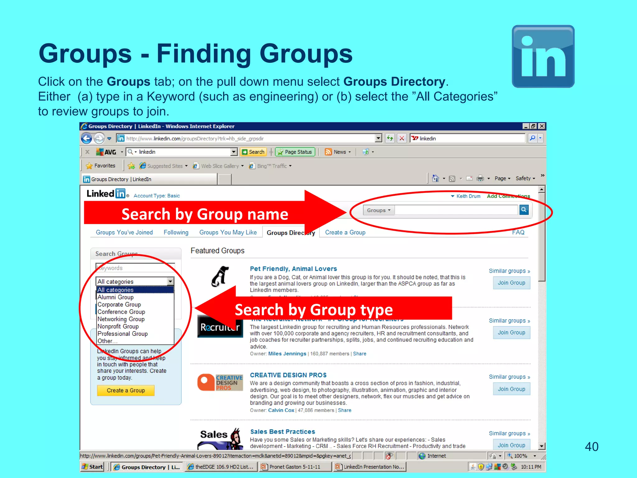Groups - Finding Groups
Click on the Groups tab; on the pull down menu select Groups Directory.
Either (a) type in a Keyword (such as engineering) or (b) select the ”All Categories”
to review groups to join.




               Search by Group name




                                    Search by Group type




                                                                                        40
 