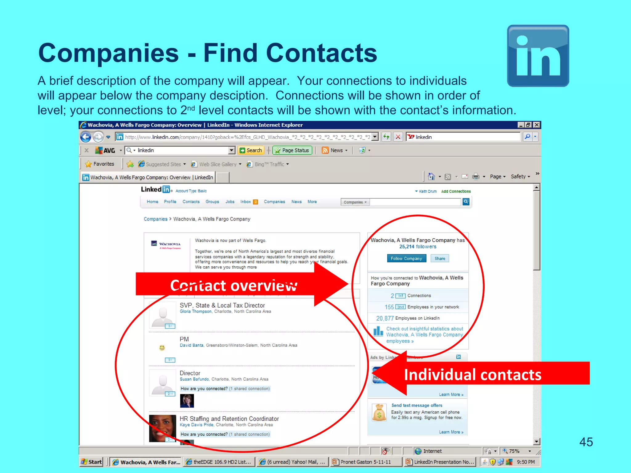 Companies - Find Contacts
A brief description of the company will appear. Your connections to individuals
will appear below the company desciption. Connections will be shown in order of
level; your connections to 2nd level contacts will be shown with the contact’s information.




                         Contact overview




                                                                     Individual contacts


                                                                                              45
 