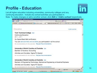 Profile - Education
List all higher education including universities, community colleges and any
continuing education. Include any school activities you participated in.
Note: To make changes or add a another school, click Edit or +Add a school respectively.




                                                                                           13
 