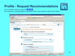 Profile - Request Recommendations
It’s a bit cliché, but it’s as easy as 1 2 3 .
But remember, nothing replaces a personal one-on-one request to get the ball rolling.




                                                                                        16
 