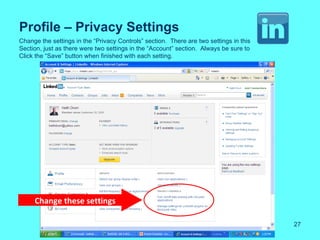 Profile – Privacy Settings
Change the settings in the “Privacy Controls” section. There are two settings in this
Section, just as there were two settings in the “Account” section. Always be sure to
Click the “Save” button when finished with each setting.




     Change these settings

                                                                                        27
 