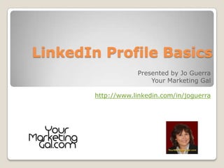 LinkedIn Profile Basics Presented by Jo Guerra Your Marketing Gal http://www.linkedin.com/in/joguerra 303.632.2928 