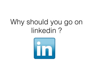 Why should you go on
linkedin ?
 