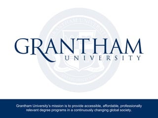 Grantham University’s mission is to provide accessible, affordable, professionally
      relevant degree programs in a continuously changing global society.
 