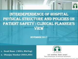 1. Swati Rane ( MHA, BScNsg)
2. Dhanjay Mankar (MHA,MD)
INTERDEPENDENCE OF hospital
PHYSICAL STRUCTURE AND POLICIES on
PATIENT SAFETY : CLINICAL PLANNER’S
VIEW
NOVEMBER 2017
 