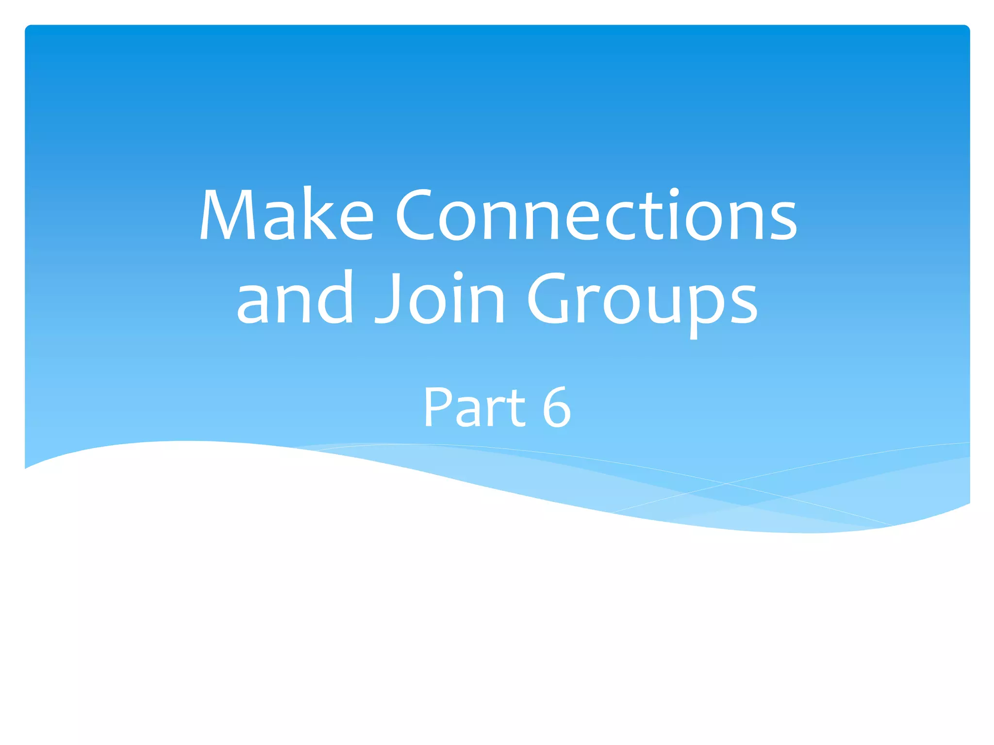 Part 6
Make Connections
and Join Groups
 