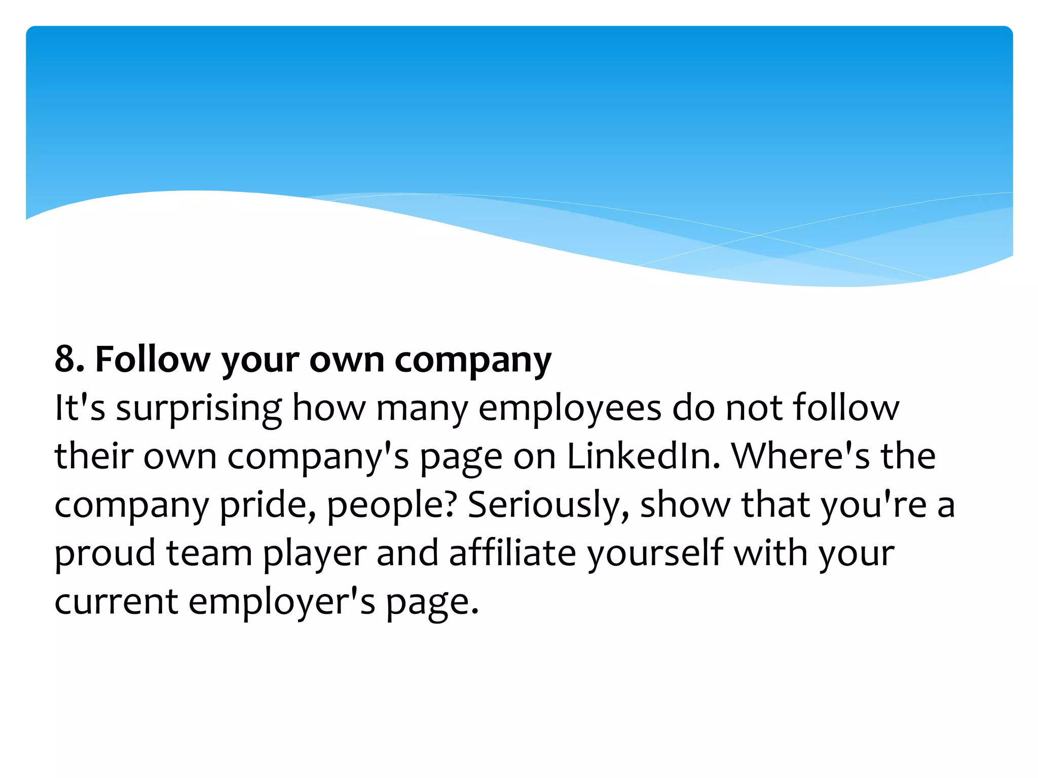 8. Follow your own company
It's surprising how many employees do not follow
their own company's page on LinkedIn. Where's the
company pride, people? Seriously, show that you're a
proud team player and affiliate yourself with your
current employer's page.
 