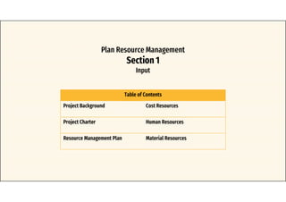 Plan Resource Management
Section 1
Input
Table of Contents
Project Background Cost Resources
Project Charter Human Resources
Resource Management Plan Material Resources
 