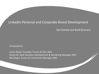 Get Started and Build Business
LinkedIn Personal and Corporate Brand Development
Presented by:
Jomar Reyes: Founder, Trainer & CEO, SMC
Faizan M. Syed: Business Development & Marketing Manager, SMC
Mia Negru: Events & Community Manager, SMC
 