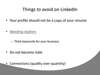 Things to avoid on LinkedIn
• Your profile should not be a copy of your resume
• Wording matters
– Think keywords for your business
• Do not become stale
• Connections (quality over quantity)
 