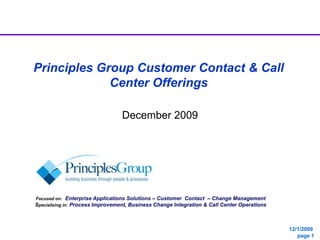 Principles Group Customer Contact & Call Center Offerings December 2009 Focused on:  Enterprise Applications Solutions – Customer  Contact  – Change Management Specializing in:Process Improvement, Business Change Integration & Call Center Operations 
