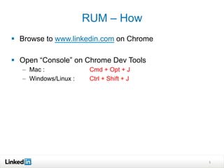 §  Browse to www.linkedin.com on Chrome
§  Open “Console” on Chrome Dev Tools
–  Mac : Cmd + Opt + J
–  Windows/Linux : Ctrl + Shift + J
5
RUM – How
 