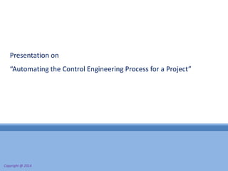 Presentation on
“Automating the Control Engineering Process for a Project”
Copyright @ 2014
 
