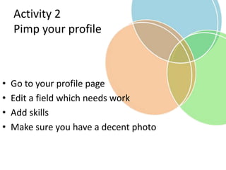 Activity 2
Pimp your profile
• Go to your profile page
• Edit a field which needs work
• Add skills
• Make sure you have a decent photo