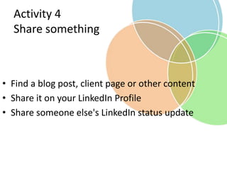 Activity 4
Share something
• Find a blog post, client page or other content
• Share it on your LinkedIn Profile
• Share someone else's LinkedIn status update