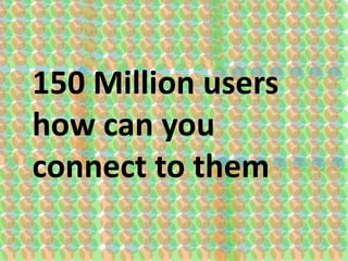 150 Million users
how can you
connect to them