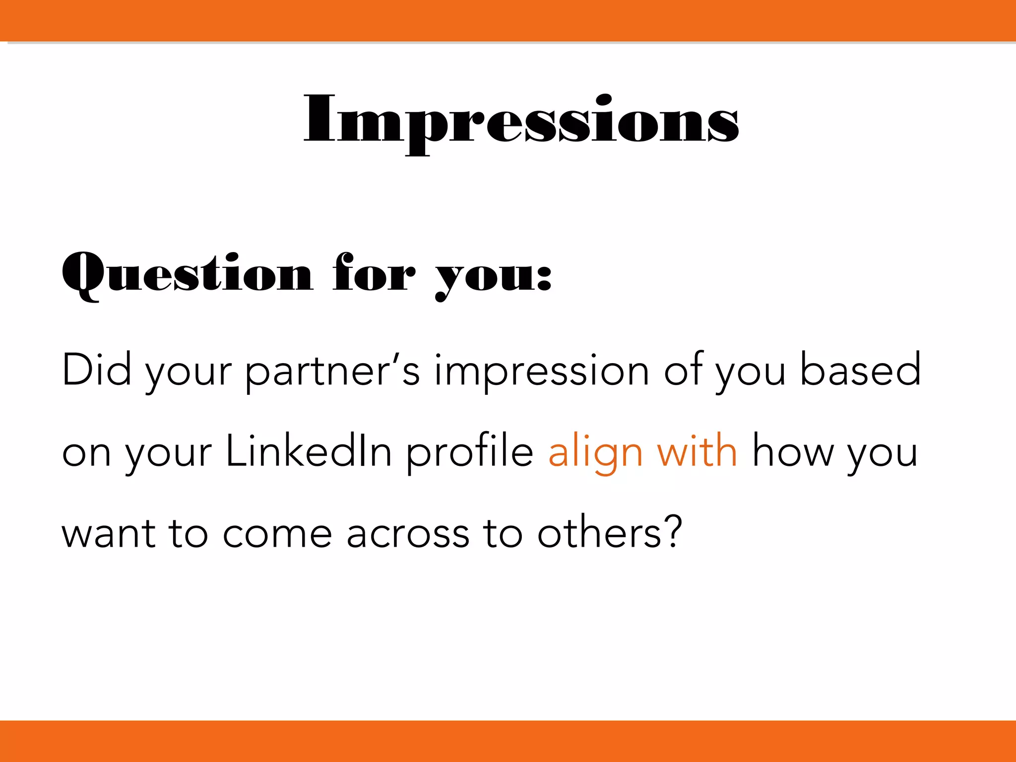 Impressions
Question for you:
Did your partner’s impression of you based
on your LinkedIn profile align with how you
want to come across to others?
 