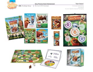 Sony Pictures Home Entertainment                     “Open Season’
DZN, The Design Group   Blu-ray & DVD Campaign                         Consumer Advertising
                                                                                    Packaging
                                                           Account Specific Special Packaging
 