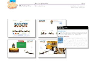 New Line Productions                     ‘Hoot’
DZN, The Design Group   Online Marketing       Web Content Development
                                               ‘Adopt-A-Owl’ Destop Pet
 