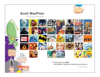 Scott MacPhee
   Creative Sampler




                      “ Every child isisan artist... artist when you grow up.
                        the problem staying an
                                                             –   Pablo Picasso
 