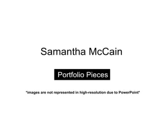 Samantha McCain Portfolio Pieces *images are not represented in high-resolution due to PowerPoint* 