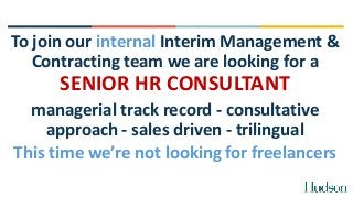 To join our internal Interim Management &
Contracting team we are looking for a
SENIOR HR CONSULTANT
managerial track record - consultative
approach - sales driven - trilingual
This time we’re not looking for freelancers
 