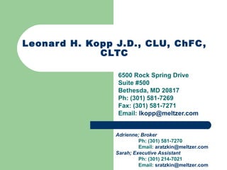 Leonard H. Kopp J.D., CLU, ChFC, CLTC 6500 Rock Spring Drive Suite #500 Bethesda, MD 20817 Ph: (301) 581-7269 Fax: (301) 581-7271 Email:  [email_address]   Adrienne; Broker Ph: (301) 581-7270 Email:  [email_address] Sarah; Executive Assistant Ph: (301) 214-7021 Email:  [email_address] 